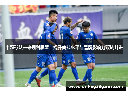 中超球队未来规划展望：提升竞技水平与品牌影响力双轨并进