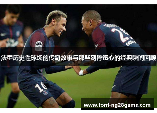 法甲历史性球场的传奇故事与那些刻骨铭心的经典瞬间回顾