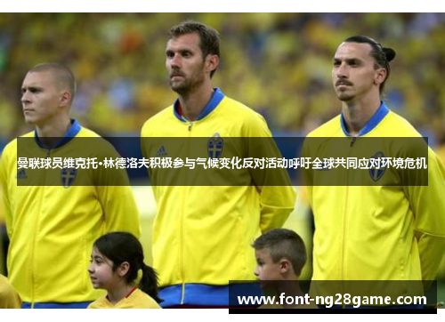 曼联球员维克托·林德洛夫积极参与气候变化反对活动呼吁全球共同应对环境危机 曼联球员维克托·林德洛夫积极参与气候变化反对活动呼吁全球共同应对环境危机