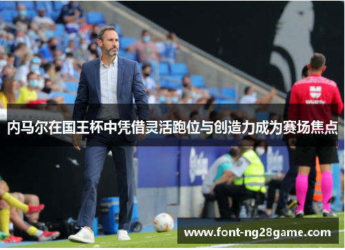 内马尔在国王杯中凭借灵活跑位与创造力成为赛场焦点 内马尔在国王杯中凭借灵活跑位与创造力成为赛场焦点