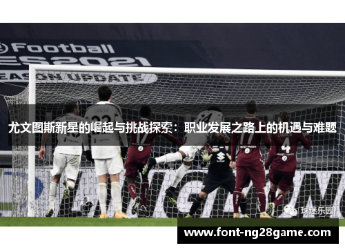 尤文图斯新星的崛起与挑战探索：职业发展之路上的机遇与难题