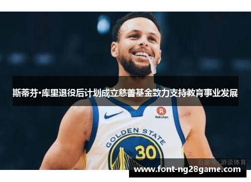 斯蒂芬·库里退役后计划成立慈善基金致力支持教育事业发展