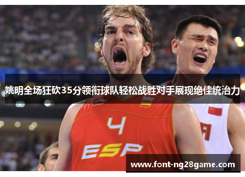 姚明全场狂砍35分领衔球队轻松战胜对手展现绝佳统治力 姚明全场狂砍35分领衔球队轻松战胜对手展现绝佳统治力