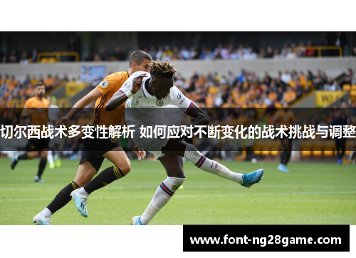 切尔西战术多变性解析 如何应对不断变化的战术挑战与调整