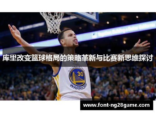 库里改变篮球格局的策略革新与比赛新思维探讨