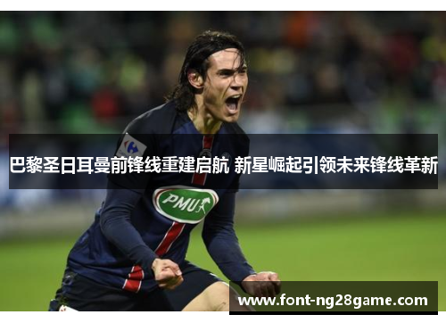 巴黎圣日耳曼前锋线重建启航 新星崛起引领未来锋线革新 巴黎圣日耳曼前锋线重建启航 新星崛起引领未来锋线革新
