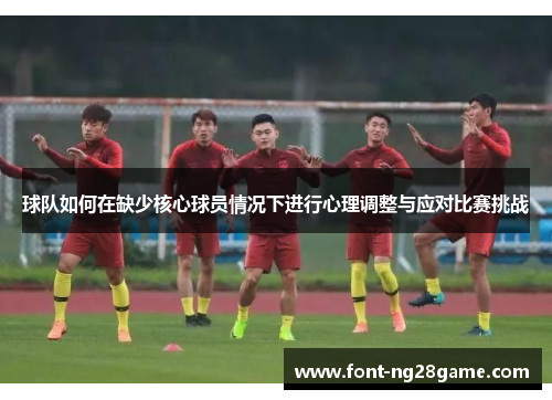 球队如何在缺少核心球员情况下进行心理调整与应对比赛挑战