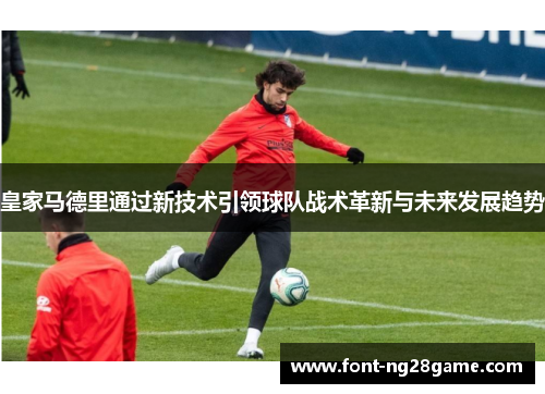 皇家马德里通过新技术引领球队战术革新与未来发展趋势
