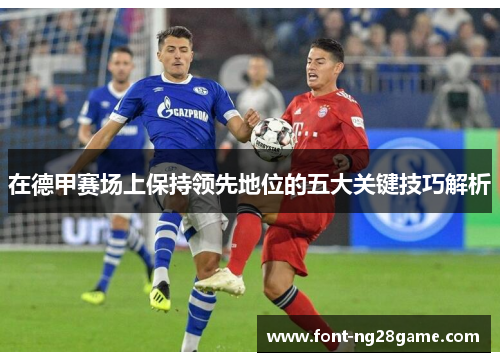 在德甲赛场上保持领先地位的五大关键技巧解析