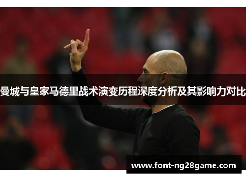 曼城与皇家马德里战术演变历程深度分析及其影响力对比 曼城与皇家马德里战术演变历程深度分析及其影响力对比