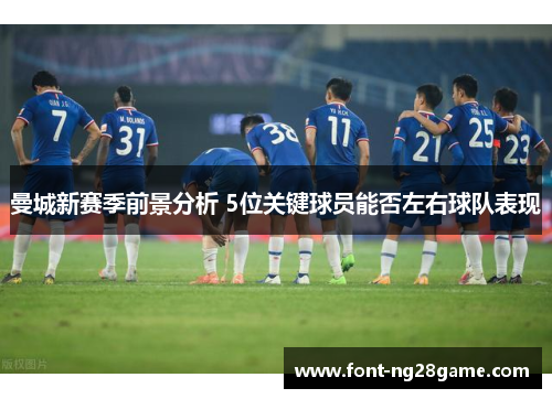 曼城新赛季前景分析 5位关键球员能否左右球队表现