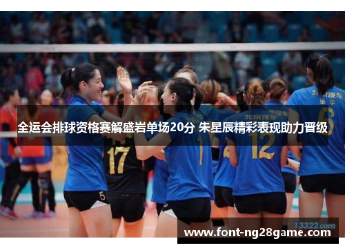全运会排球资格赛解盛岩单场20分 朱星辰精彩表现助力晋级