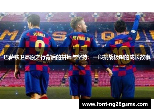 巴萨铁卫高原之行背后的拼搏与坚持：一段挑战极限的成长故事