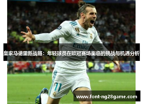 皇家马德里新战略：年轻球员在欧冠赛场面临的挑战与机遇分析