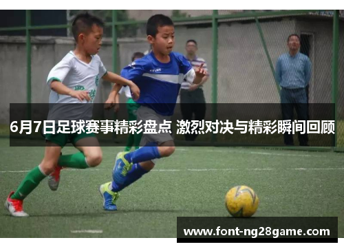 6月7日足球赛事精彩盘点 激烈对决与精彩瞬间回顾 6月7日足球赛事精彩盘点 激烈对决与精彩瞬间回顾