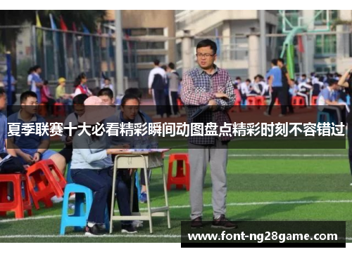 夏季联赛十大必看精彩瞬间动图盘点精彩时刻不容错过