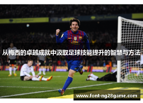 从梅西的卓越成就中汲取足球技能提升的智慧与方法