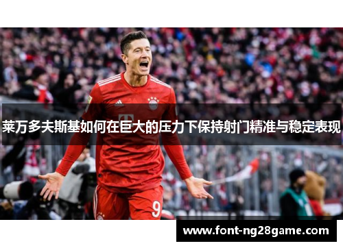 莱万多夫斯基如何在巨大的压力下保持射门精准与稳定表现