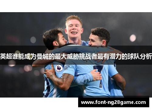 英超谁能成为曼城的最大威胁挑战者最有潜力的球队分析