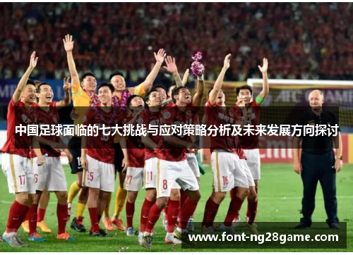 中国足球面临的七大挑战与应对策略分析及未来发展方向探讨