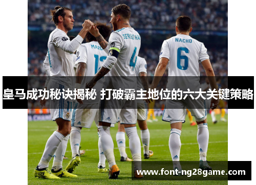 皇马成功秘诀揭秘 打破霸主地位的六大关键策略