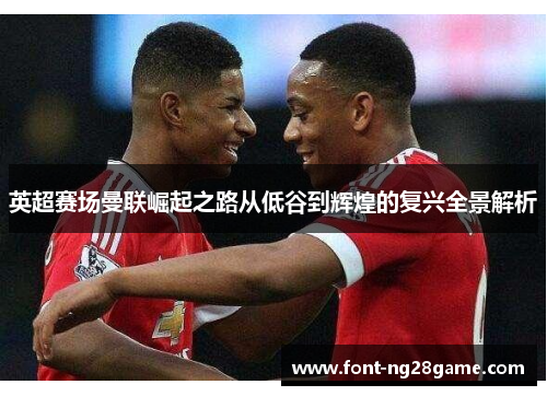 英超赛场曼联崛起之路从低谷到辉煌的复兴全景解析