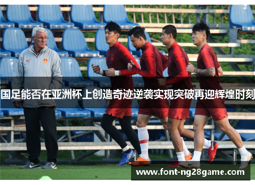 国足能否在亚洲杯上创造奇迹逆袭实现突破再迎辉煌时刻