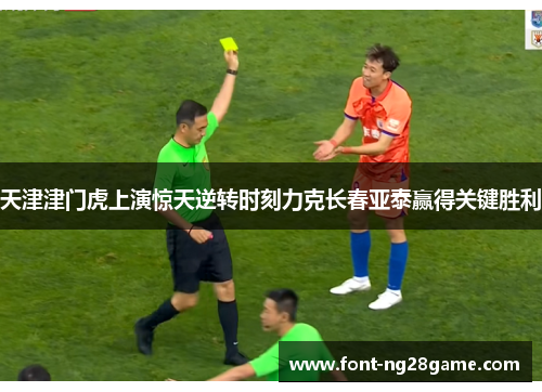 天津津门虎上演惊天逆转时刻力克长春亚泰赢得关键胜利