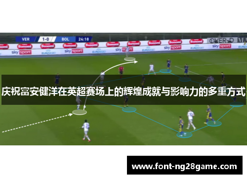庆祝富安健洋在英超赛场上的辉煌成就与影响力的多重方式 庆祝富安健洋在英超赛场上的辉煌成就与影响力的多重方式