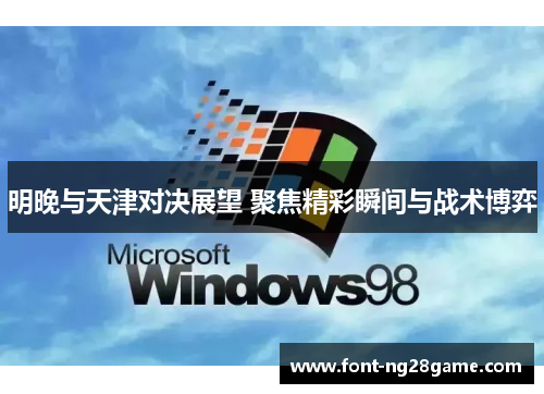 明晚与天津对决展望 聚焦精彩瞬间与战术博弈