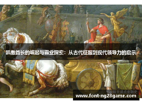 凯撒酋长的崛起与霸业探索：从古代征服到现代领导力的启示