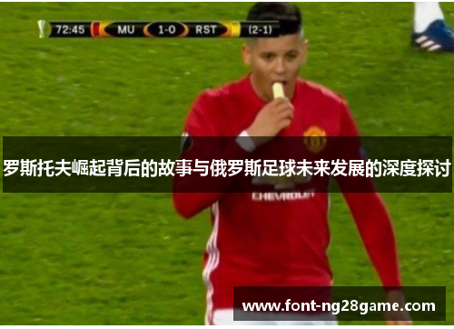 罗斯托夫崛起背后的故事与俄罗斯足球未来发展的深度探讨