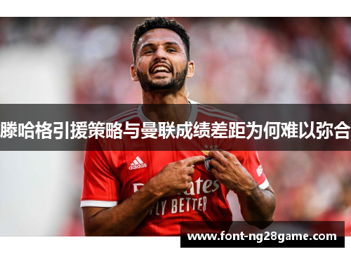 滕哈格引援策略与曼联成绩差距为何难以弥合 滕哈格引援策略与曼联成绩差距为何难以弥合