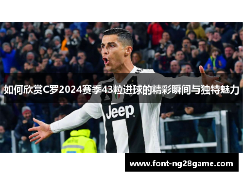 如何欣赏C罗2024赛季43粒进球的精彩瞬间与独特魅力