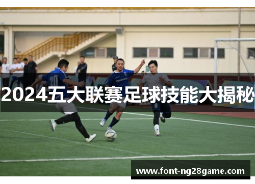 2024五大联赛足球技能大揭秘