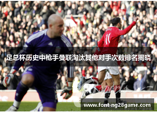 足总杯历史中枪手曼联淘汰其他对手次数排名揭晓