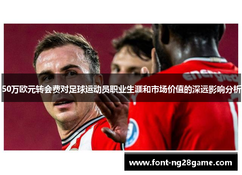 50万欧元转会费对足球运动员职业生涯和市场价值的深远影响分析