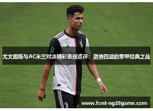尤文图斯与AC米兰对决精彩表现点评：激情四溢的意甲经典之战