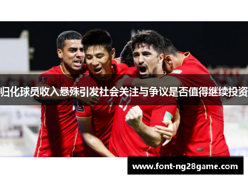 归化球员收入悬殊引发社会关注与争议是否值得继续投资