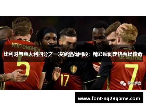 比利时与意大利四分之一决赛激战回顾：精彩瞬间定格赛场传奇