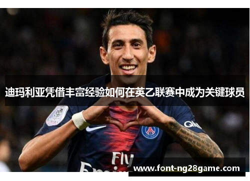 迪玛利亚凭借丰富经验如何在英乙联赛中成为关键球员 迪玛利亚凭借丰富经验如何在英乙联赛中成为关键球员