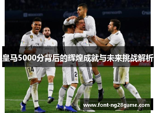 皇马5000分背后的辉煌成就与未来挑战解析