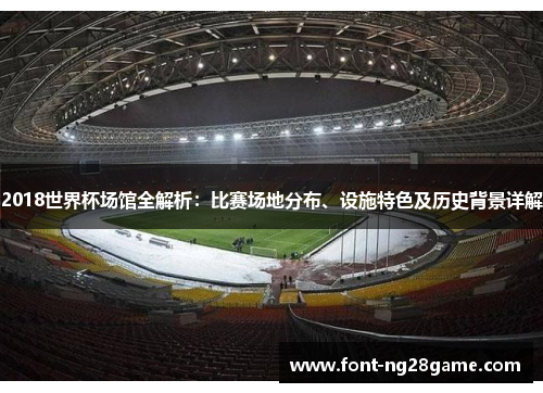 2018世界杯场馆全解析：比赛场地分布、设施特色及历史背景详解