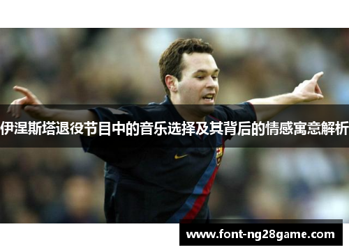 伊涅斯塔退役节目中的音乐选择及其背后的情感寓意解析