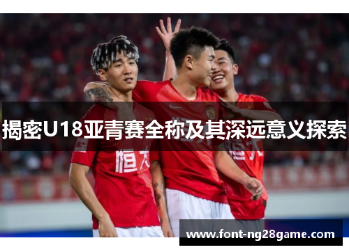 揭密U18亚青赛全称及其深远意义探索