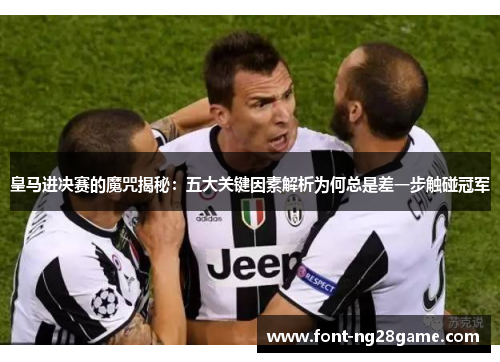 皇马进决赛的魔咒揭秘：五大关键因素解析为何总是差一步触碰冠军