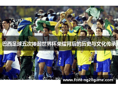 巴西足球五次捧起世界杯荣耀背后的历史与文化传承