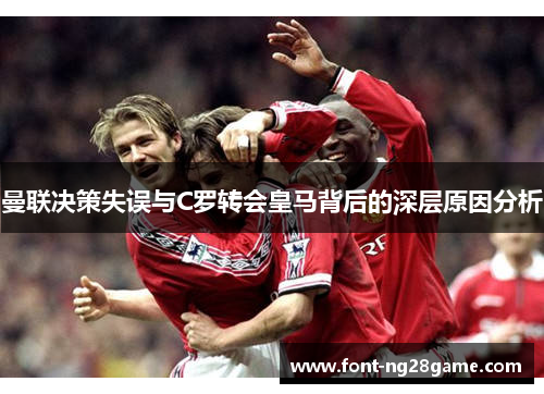 曼联决策失误与C罗转会皇马背后的深层原因分析