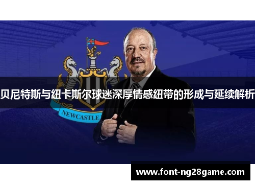 贝尼特斯与纽卡斯尔球迷深厚情感纽带的形成与延续解析