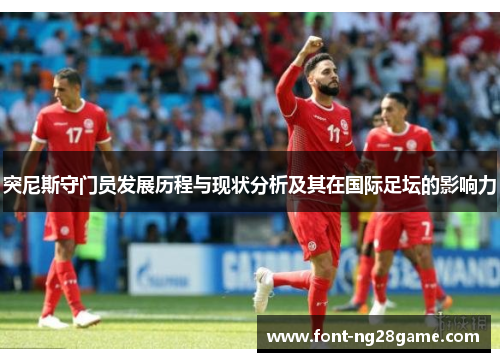 突尼斯守门员发展历程与现状分析及其在国际足坛的影响力